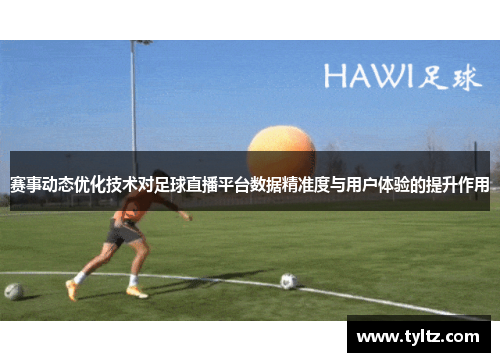 赛事动态优化技术对足球直播平台数据精准度与用户体验的提升作用