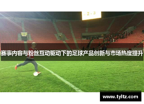 赛事内容与粉丝互动驱动下的足球产品创新与市场热度提升